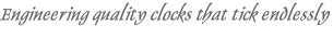 Engineering quality clocks that tick endlessly Engineering quality clocks that tick endlessly